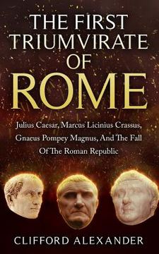 portada The First Triumvirate Of Rome: Julius Caesar, Marcus Licinius Crassus, Gnaeus Pompey Magnus, And The Fall Of The Roman Republic (en Inglés)