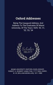 portada Oxford Addresses: Being The Inaugural Address, And Address To The Graduates Of Miami University, Of The Years 1829, '30, '31, '32, '33, (in English)