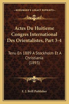 portada Actes Du Huitieme Congres International Des Orientalistes, Part 3-4: Tenu En 1889 A Stockholm Et A Christiania (1893) (en Francés)