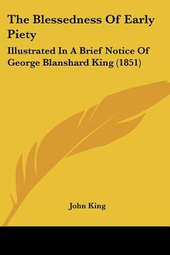 portada the blessedness of early piety: illustrated in a brief notice of george blanshard king (1851) (en Inglés)