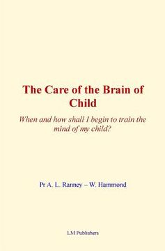 portada The Care of Brain of Child: When and how shall I begin to train the mind of my child? (en Inglés)