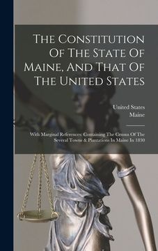 portada The Constitution Of The State Of Maine, And That Of The United States: With Marginal References: Containing The Census Of The Several Towns & Plantati