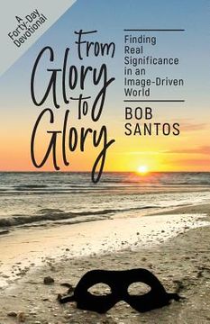 portada From Glory to Glory: Finding Real Significance in an Image-Driven World 