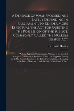 portada A Defence of Some Proceedings Lately Depending in Parliament, to Render More Effectual the Act for Quieting the Possession of the Subject, Commonly Ca (in English)