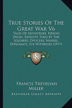portada true stories of the great war v6: tales of adventure, heroic deeds, exploits told by the soldiers, officers, nurses, diplomats, eye witnesses (1917 (en Inglés)