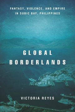 portada Global Borderlands: Fantasy, Violence, and Empire in Subic Bay, Philippines (en Inglés)