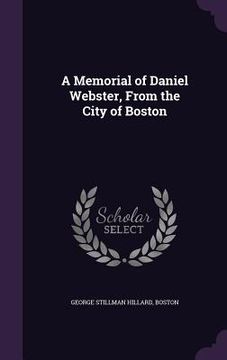 portada A Memorial of Daniel Webster, From the City of Boston (en Inglés)