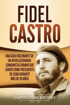 portada Fidel Castro: Una Guía Fascinante de un Revolucionario Comunista Cubano que Sirvió Como Presidente de Cuba Durante más de 30 Años