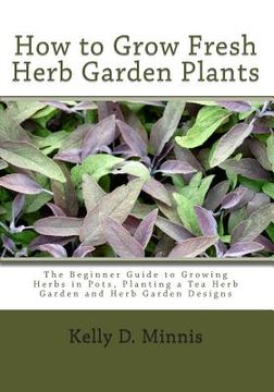 portada How to Grow Fresh Herb Garden Plants: The Beginner Guide to Growing Herbs in Pots, Planting a Tea Herb Garden and Herb Garden Designs (en Inglés)
