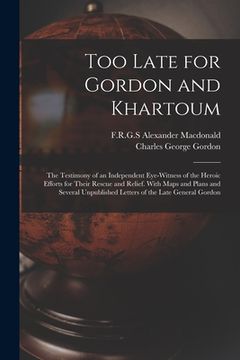 portada Too Late for Gordon and Khartoum; the Testimony of an Independent Eye-witness of the Heroic Efforts for Their Rescue and Relief. With Maps and Plans a (en Inglés)