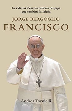 portada Jorge Bergoglio Francisco: La Vida, las Ideas, las Palabras del Papa que Cambiara la Iglesia