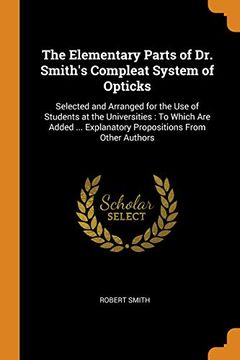 portada The Elementary Parts of dr. Smith's Compleat System of Opticks: Selected and Arranged for the use of Students at the Universities: To Which are Added. Explanatory Propositions From Other Authors (en Inglés)