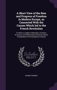 portada A Short View of the Rise and Progress of Freedom in Modern Europe, as Connected With the Causes Which led to the French Revolution: To Which is Added (en Inglés)