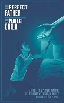 portada The Perfect Father and the Perfect Child: A Guide to a Perfect Walking Relationship with God, in Christ, through the Holy Spirit (en Inglés)