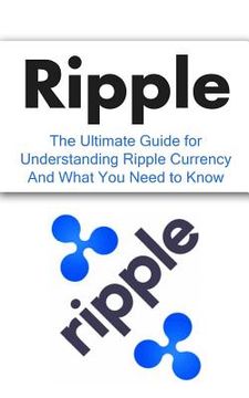 portada Ripple: The Ultimate Beginner's Guide for Understanding Ripple Currency And What You Need to Know (en Inglés)
