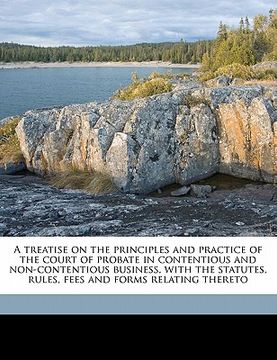 portada a treatise on the principles and practice of the court of probate in contentious and non-contentious business, with the statutes, rules, fees and fo (en Inglés)