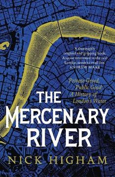 portada The Mercenary River: Private Greed, Public Good: A History of London's Water