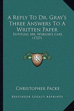 portada a reply to dr. gray's three answers to a written paper: entitled, mr. worger's cafe (1727) (en Inglés)