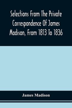 portada Selections From The Private Correspondence Of James Madison, From 1813 To 1836 (in English)
