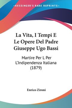 portada La Vita, I Tempi E Le Opere Del Padre Giuseppe Ugo Bassi: Martire Per L Per L'Indipendenza Italiana (1879) (en Italiano)