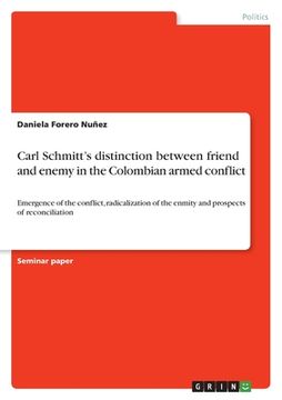 portada Carl Schmitt's distinction between friend and enemy in the Colombian armed conflict: Emergence of the conflict, radicalization of the enmity and prosp (en Inglés)