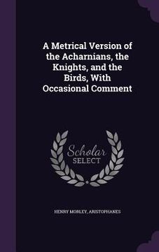 portada A Metrical Version of the Acharnians, the Knights, and the Birds, With Occasional Comment (en Inglés)