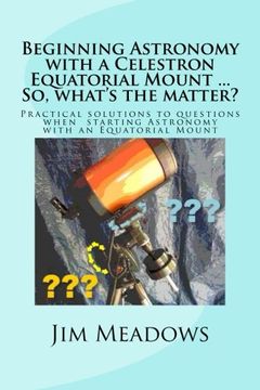 portada Beginning Astronomy with a Celestron Equatorial Mount ... So, what's the matter?: Practical solutions to questions when  starting Astronomy with an ... Astronomy ... So, what's the matter?)