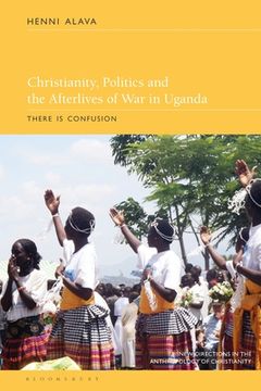 portada Christianity, Politics and the Afterlives of War in Uganda: There is Confusion (en Inglés)