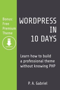 portada WordPress in 10 Days: Learn How to Build a Professional Theme without Knowing PHP (Bonus: Free Premium Theme) (in English)