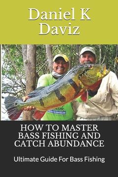 portada How to Master Bass Fishing and Catch Abundance: Ultimate Guide For Bass Fishing (in English)