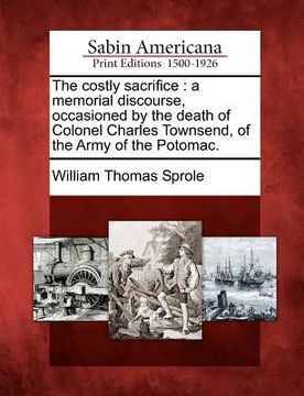 portada the costly sacrifice: a memorial discourse, occasioned by the death of colonel charles townsend, of the army of the potomac.