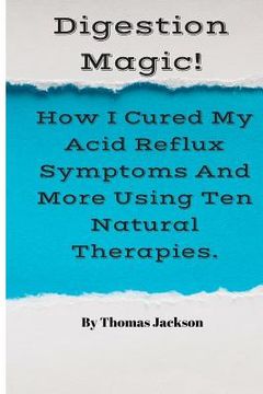 portada Digestion Magic!: How I Cured My Acid Reflux Symptoms And More Using Ten Natural Therapies. (in English)
