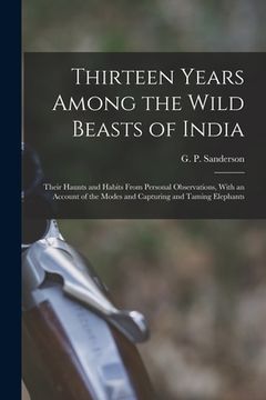 portada Thirteen Years Among the Wild Beasts of India: Their Haunts and Habits From Personal Observations, With an Account of the Modes and Capturing and Tami