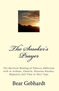 portada The Smoker's Prayer: The Spiritual Healing of Tobacco Addiction with or without Chantix, Nicotine Patches, Hypnosis, Jail Time or Duct Tape (in English)
