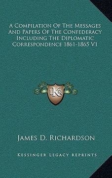 portada a compilation of the messages and papers of the confederacy including the diplomatic correspondence 1861-1865 v1 (en Inglés)
