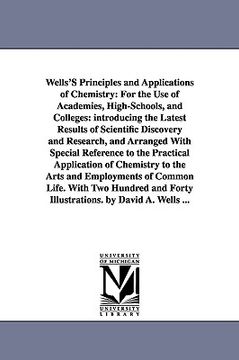 portada wells's principles and applications of chemistry: for the use of academies, high-schools, and colleges: introducing the latest results of scientific d (en Inglés)