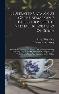 portada Illustrated Catalogue Of The Remarkable Collection Of The Imperial Prince Kung Of China: A Wonderful Treasury Of Celestial Art Recently Acquired By Th