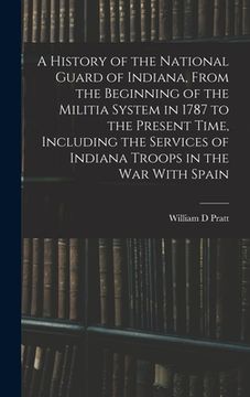 portada A History of the National Guard of Indiana, From the Beginning of the Militia System in 1787 to the Present Time, Including the Services of Indiana Tr