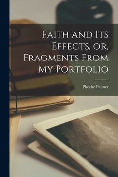 portada Faith and Its Effects, or, Fragments From My Portfolio [microform] (en Inglés)