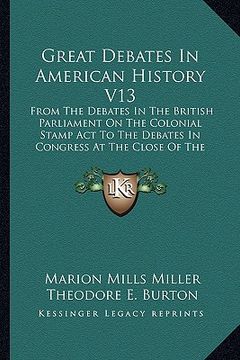portada great debates in american history v13: from the debates in the british parliament on the colonial stamp act to the debates in congress at the close of (en Inglés)
