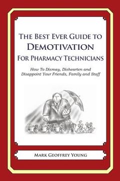 portada The Best Ever Guide to Demotivation for Pharmacy Technicians: How To Dismay, Dishearten and Disappoint Your Friends, Family and Staff (en Inglés)