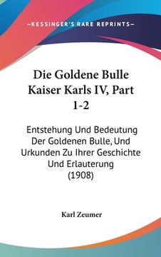 portada Die Goldene Bulle Kaiser Karls IV, Part 1-2: Entstehung Und Bedeutung Der Goldenen Bulle, Und Urkunden Zu Ihrer Geschichte Und Erlauterung (1908) (in German)