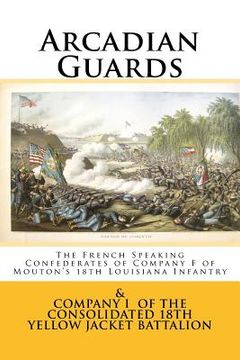 portada Arcadian Guards: The French Speaking Confederates of Company F of Mouton's 18th Louisiana Infantry: & Company I of the Consolidated 18t (en Inglés)