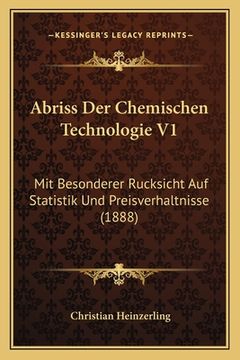 portada Abriss Der Chemischen Technologie V1: Mit Besonderer Rucksicht Auf Statistik Und Preisverhaltnisse (1888) (in German)