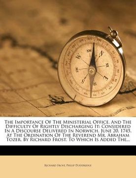 portada the importance of the ministerial office, and the difficulty of rightly discharging it: considered in a discourse delivered in norwich, june 20, 1745. (en Inglés)