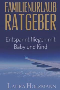 portada Familienurlaub Ratgeber: Entspannt fliegen mit Baby und Kind - Es ist so einfach - Tipps und Tricks zum fliegen (in German)