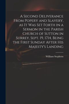 portada A Second Deliverance From Popery and Slavery, as It Was Set Forth in a Sermon in the Parish Church of Sutton in Surrey, Sept. 19, 1714, Being the Firs (en Inglés)