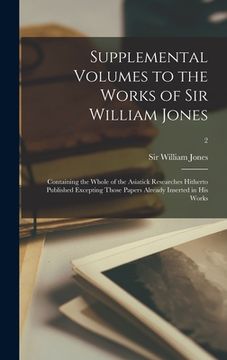 portada Supplemental Volumes to the Works of Sir William Jones: Containing the Whole of the Asiatick Researches Hitherto Published Excepting Those Papers Alre (en Inglés)