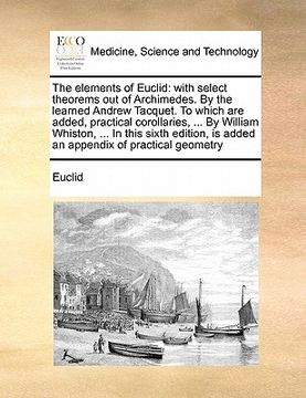 portada the elements of euclid: with select theorems out of archimedes. by the learned andrew tacquet. to which are added, practical corollaries, ... (en Inglés)