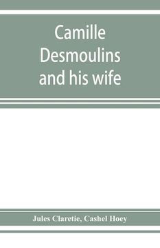 portada Camille Desmoulins and his wife; passages from the history of the Dantonists founded upon new and hitherto unpublished documents